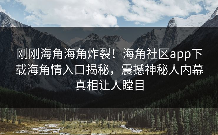 刚刚海角海角炸裂！海角社区app下载海角情入口揭秘，震撼神秘人内幕真相让人瞠目