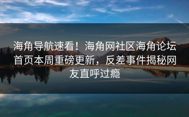 海角导航速看！海角网社区海角论坛首页本周重磅更新，反差事件揭秘网友直呼过瘾
