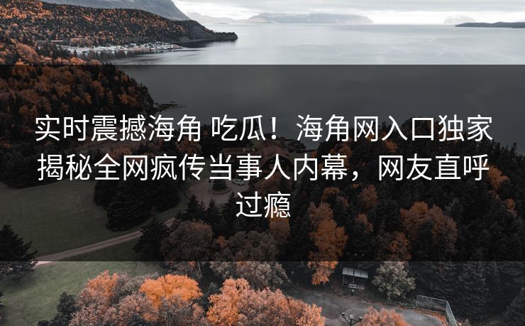 实时震撼海角 吃瓜！海角网入口独家揭秘全网疯传当事人内幕，网友直呼过瘾