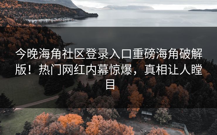 今晚海角社区登录入口重磅海角破解版！热门网红内幕惊爆，真相让人瞠目
