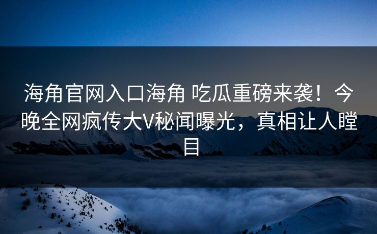 海角官网入口海角 吃瓜重磅来袭！今晚全网疯传大V秘闻曝光，真相让人瞠目