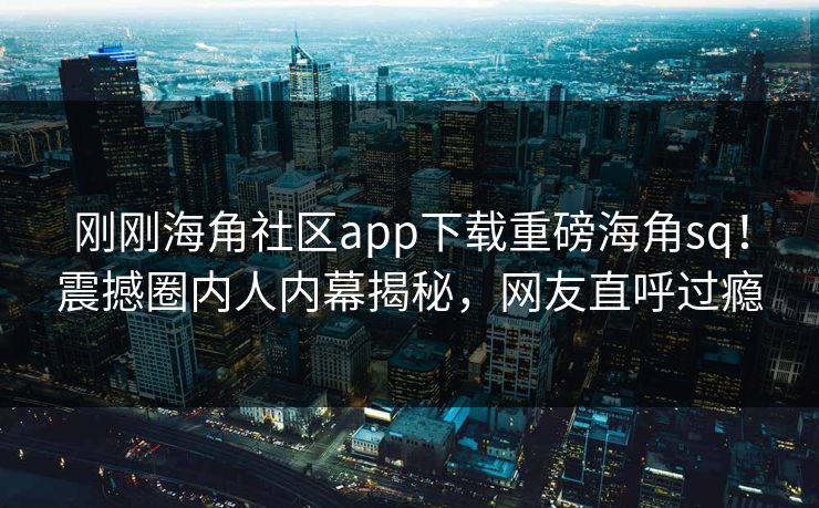 刚刚海角社区app下载重磅海角sq！震撼圈内人内幕揭秘，网友直呼过瘾