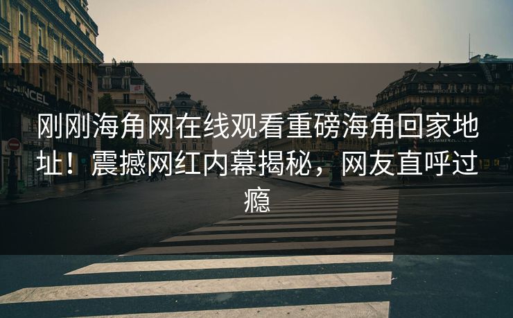 刚刚海角网在线观看重磅海角回家地址！震撼网红内幕揭秘，网友直呼过瘾