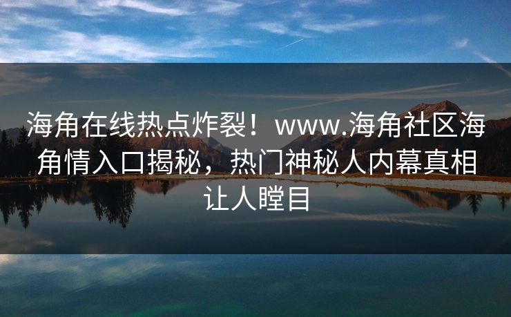 海角在线热点炸裂！www.海角社区海角情入口揭秘，热门神秘人内幕真相让人瞠目