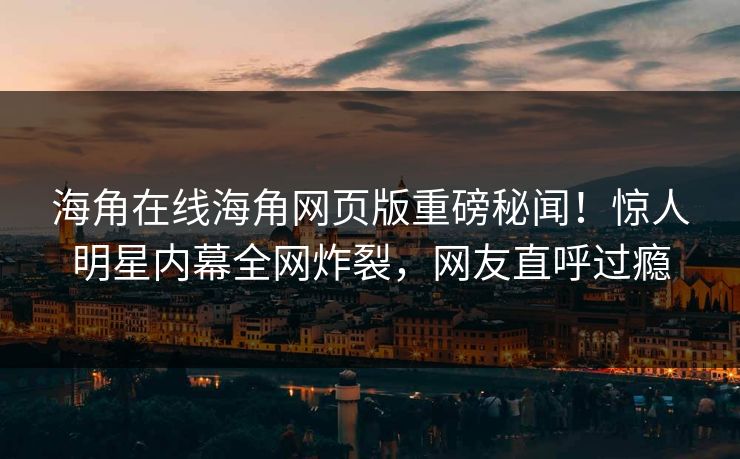 海角在线海角网页版重磅秘闻！惊人明星内幕全网炸裂，网友直呼过瘾