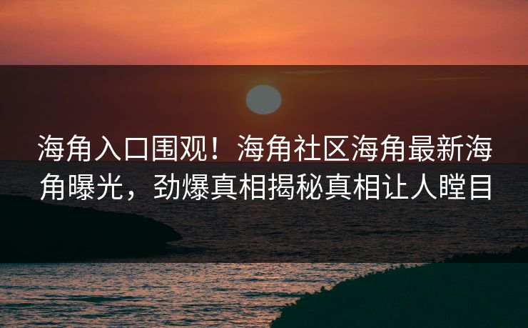 海角入口围观！海角社区海角最新海角曝光，劲爆真相揭秘真相让人瞠目