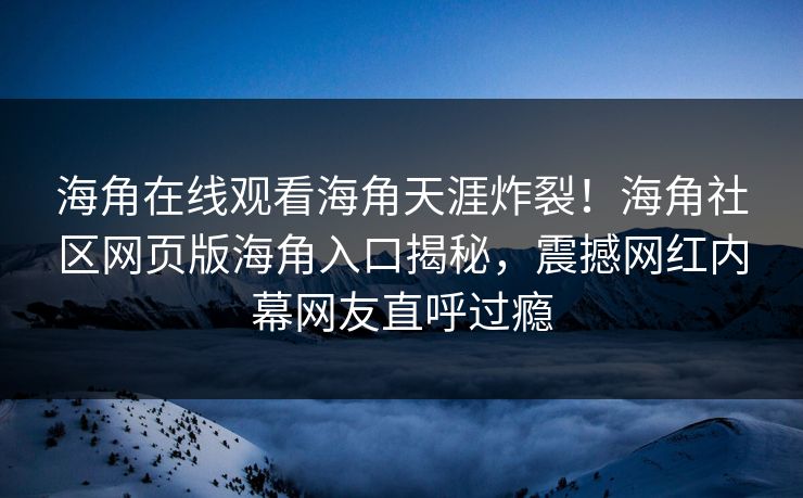 海角在线观看海角天涯炸裂！海角社区网页版海角入口揭秘，震撼网红内幕网友直呼过瘾
