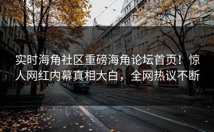 实时海角社区重磅海角论坛首页！惊人网红内幕真相大白，全网热议不断