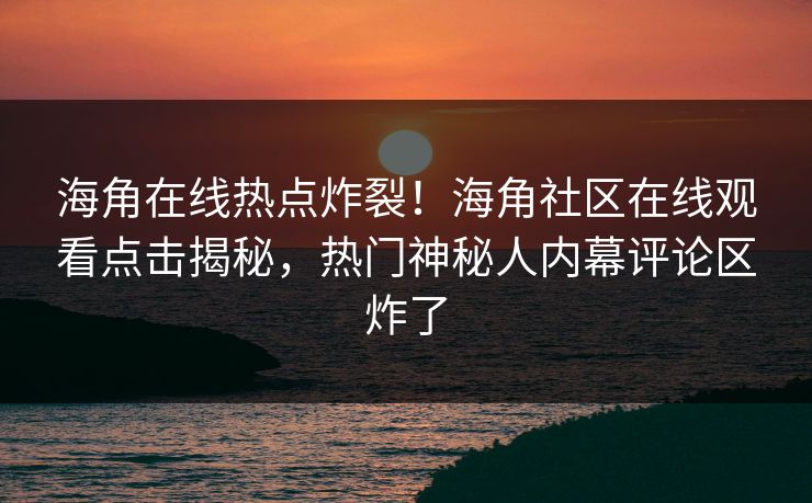 海角在线热点炸裂！海角社区在线观看点击揭秘，热门神秘人内幕评论区炸了
