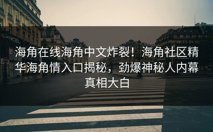 海角在线海角中文炸裂！海角社区精华海角情入口揭秘，劲爆神秘人内幕真相大白