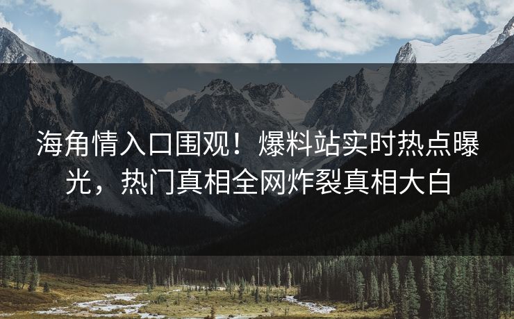 海角情入口围观！爆料站实时热点曝光，热门真相全网炸裂真相大白
