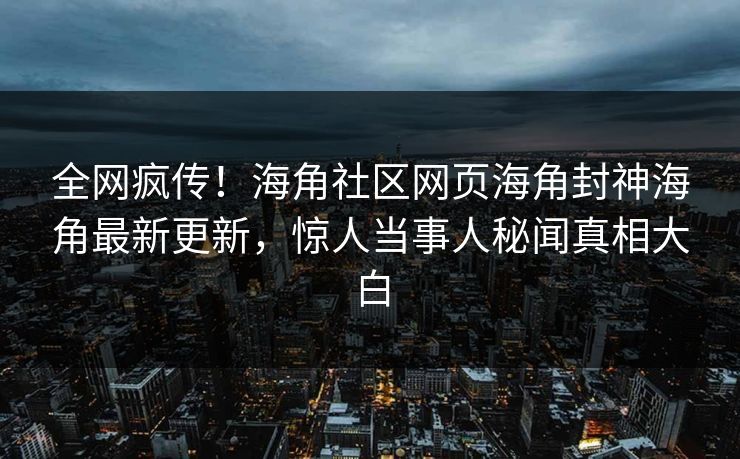 全网疯传！海角社区网页海角封神海角最新更新，惊人当事人秘闻真相大白