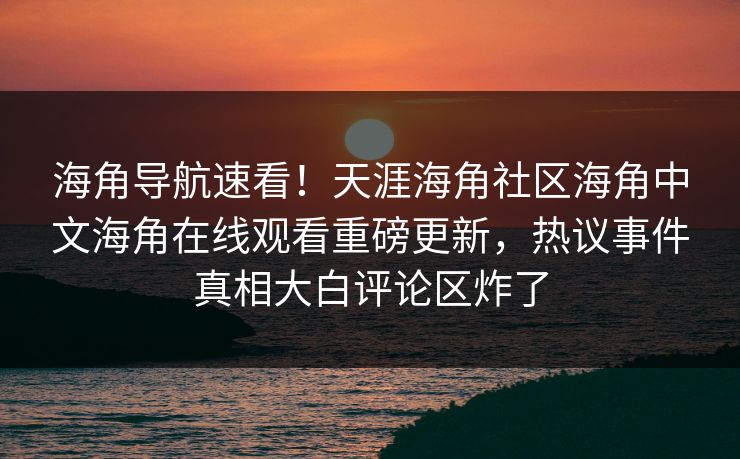 海角导航速看！天涯海角社区海角中文海角在线观看重磅更新，热议事件真相大白评论区炸了