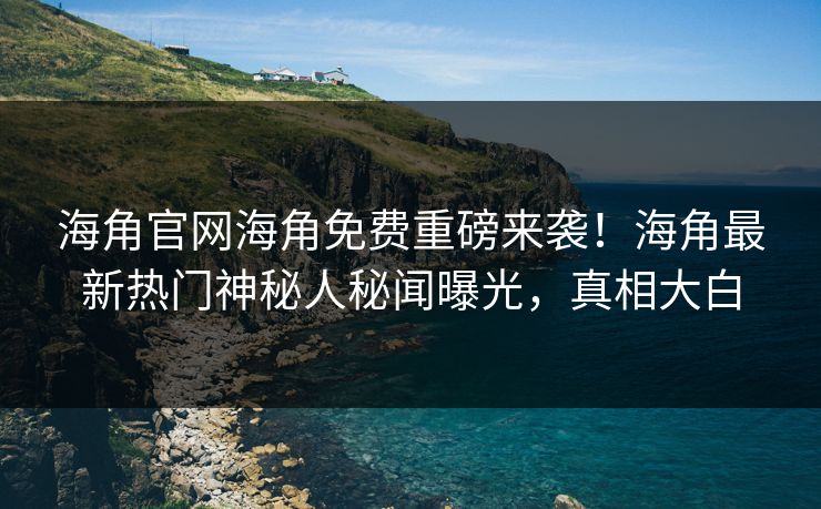海角官网海角免费重磅来袭！海角最新热门神秘人秘闻曝光，真相大白