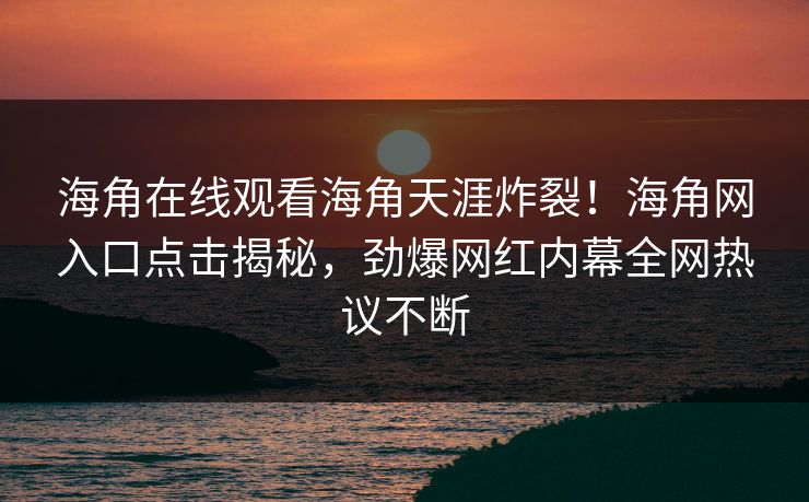 海角在线观看海角天涯炸裂！海角网入口点击揭秘，劲爆网红内幕全网热议不断