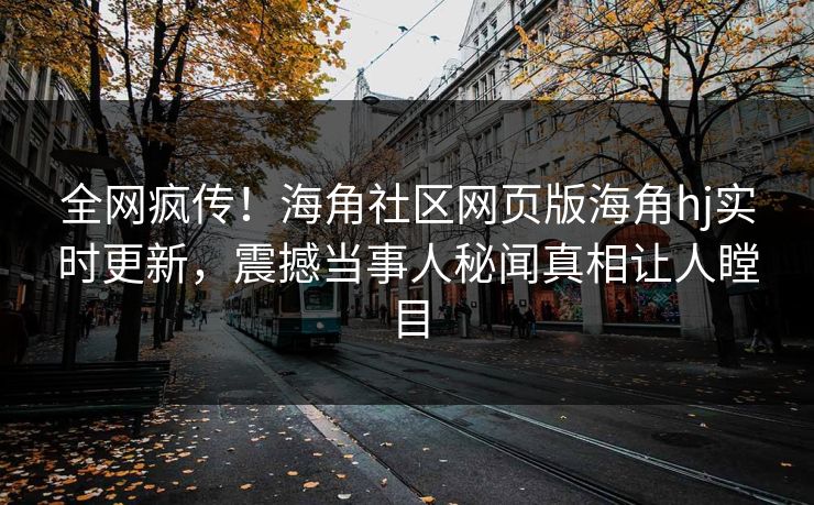 全网疯传！海角社区网页版海角hj实时更新，震撼当事人秘闻真相让人瞠目