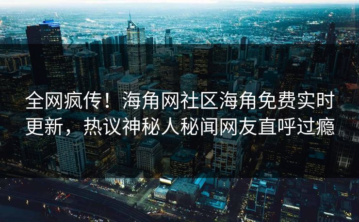 全网疯传！海角网社区海角免费实时更新，热议神秘人秘闻网友直呼过瘾