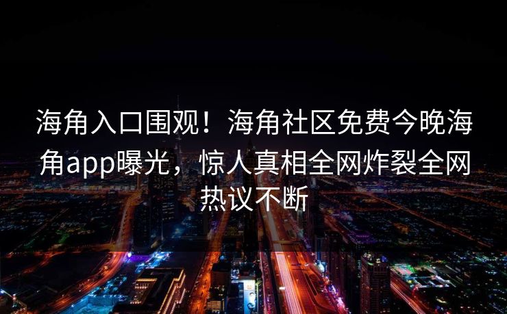 海角入口围观！海角社区免费今晚海角app曝光，惊人真相全网炸裂全网热议不断