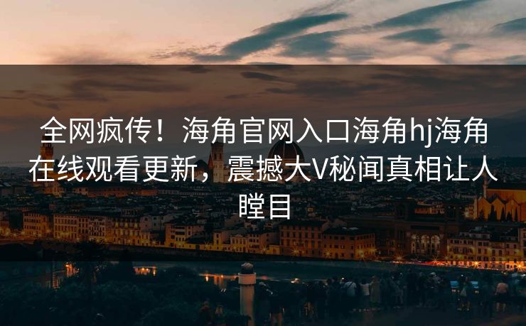 全网疯传！海角官网入口海角hj海角在线观看更新，震撼大V秘闻真相让人瞠目