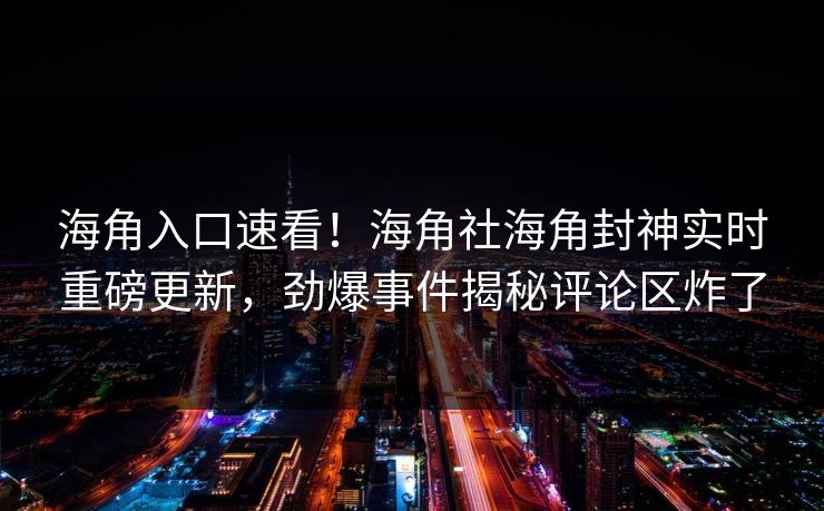 海角入口速看！海角社海角封神实时重磅更新，劲爆事件揭秘评论区炸了