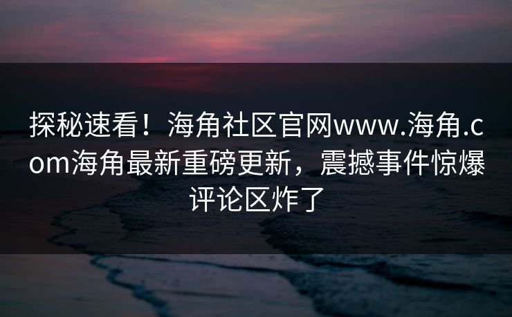 探秘速看！海角社区官网www.海角.com海角最新重磅更新，震撼事件惊爆评论区炸了