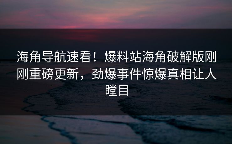 海角导航速看！爆料站海角破解版刚刚重磅更新，劲爆事件惊爆真相让人瞠目
