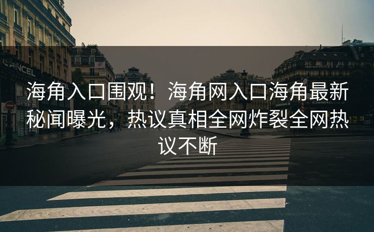 海角入口围观！海角网入口海角最新秘闻曝光，热议真相全网炸裂全网热议不断