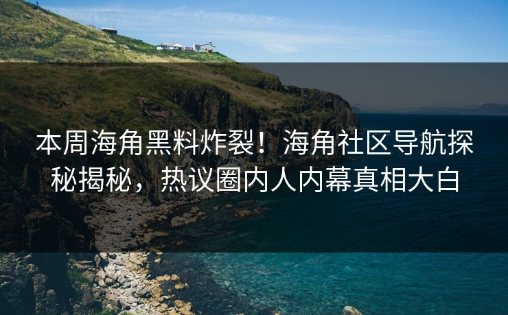 本周海角黑料炸裂！海角社区导航探秘揭秘，热议圈内人内幕真相大白