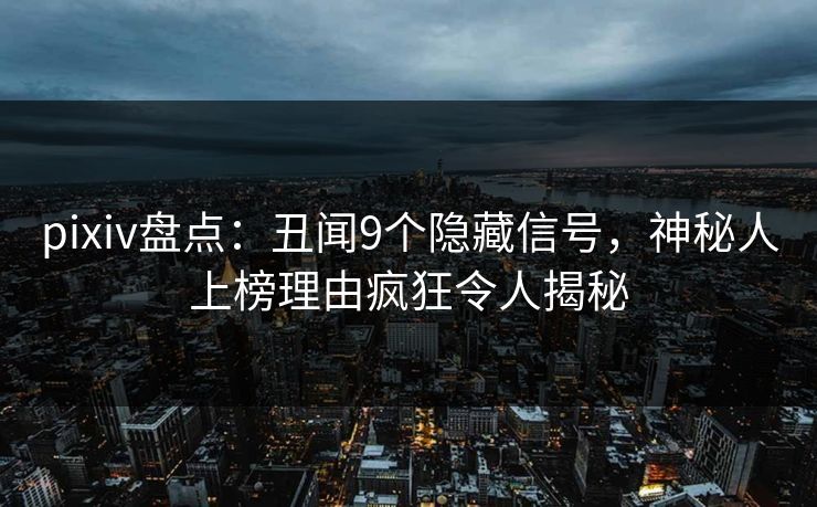 pixiv盘点：丑闻9个隐藏信号，神秘人上榜理由疯狂令人揭秘