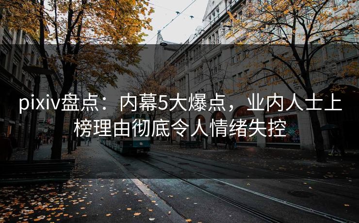 pixiv盘点：内幕5大爆点，业内人士上榜理由彻底令人情绪失控