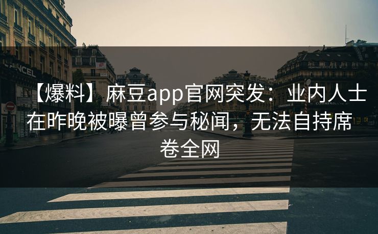 【爆料】麻豆app官网突发：业内人士在昨晚被曝曾参与秘闻，无法自持席卷全网