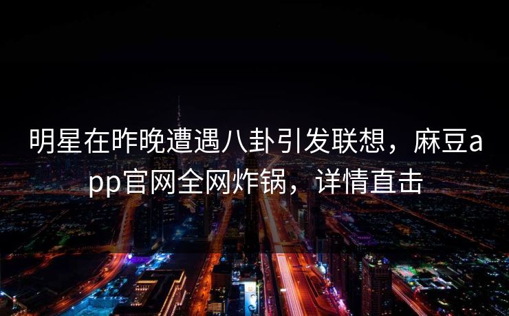 明星在昨晚遭遇八卦引发联想，麻豆app官网全网炸锅，详情直击