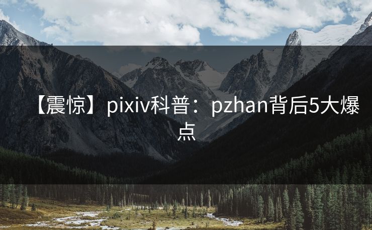 【震惊】pixiv科普：pzhan背后5大爆点