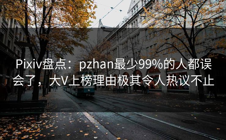 Pixiv盘点：pzhan最少99%的人都误会了，大V上榜理由极其令人热议不止