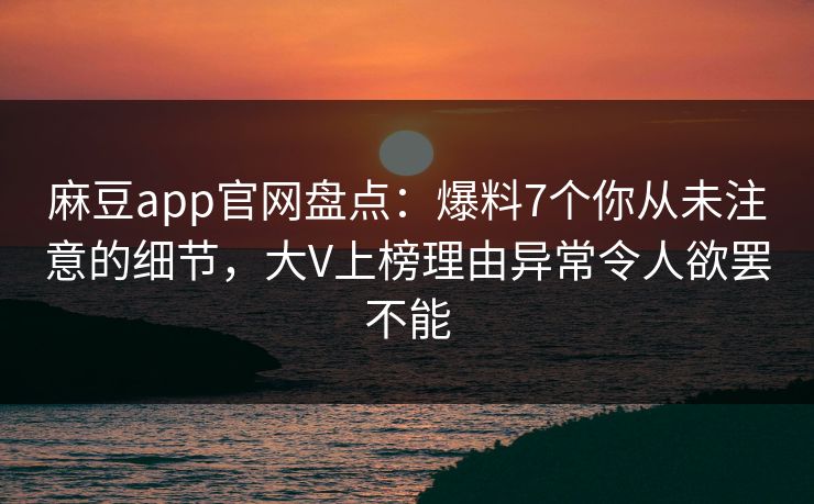麻豆app官网盘点：爆料7个你从未注意的细节，大V上榜理由异常令人欲罢不能