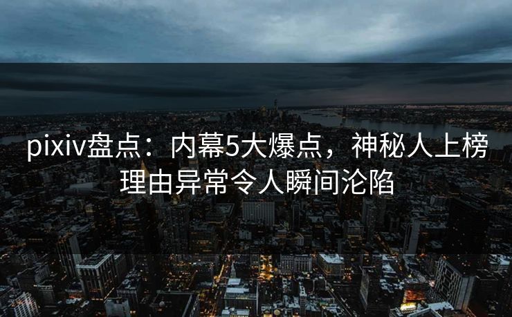 pixiv盘点：内幕5大爆点，神秘人上榜理由异常令人瞬间沦陷