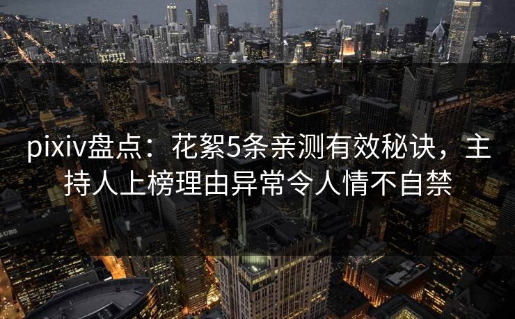 pixiv盘点：花絮5条亲测有效秘诀，主持人上榜理由异常令人情不自禁