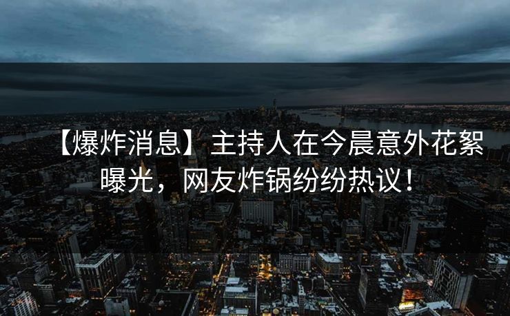【爆炸消息】主持人在今晨意外花絮曝光，网友炸锅纷纷热议！