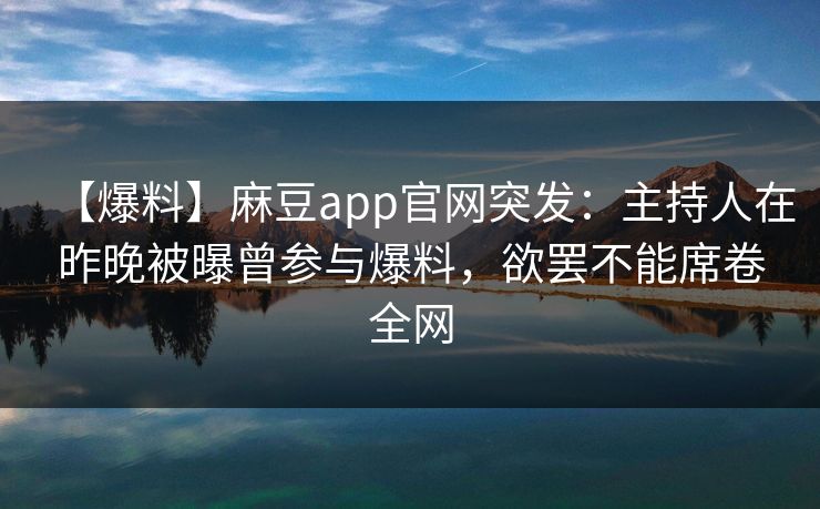 【爆料】麻豆app官网突发：主持人在昨晚被曝曾参与爆料，欲罢不能席卷全网