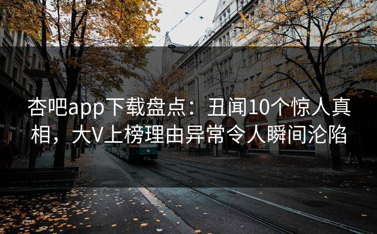 杏吧app下载盘点：丑闻10个惊人真相，大V上榜理由异常令人瞬间沦陷