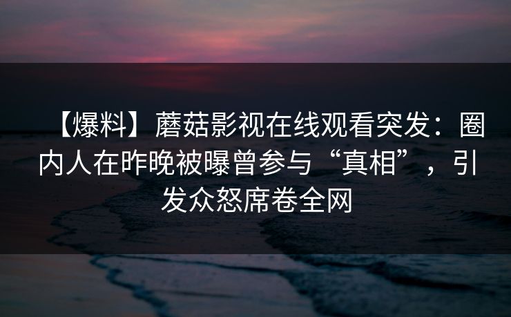 【爆料】蘑菇影视在线观看突发：圈内人在昨晚被曝曾参与“真相”，引发众怒席卷全网