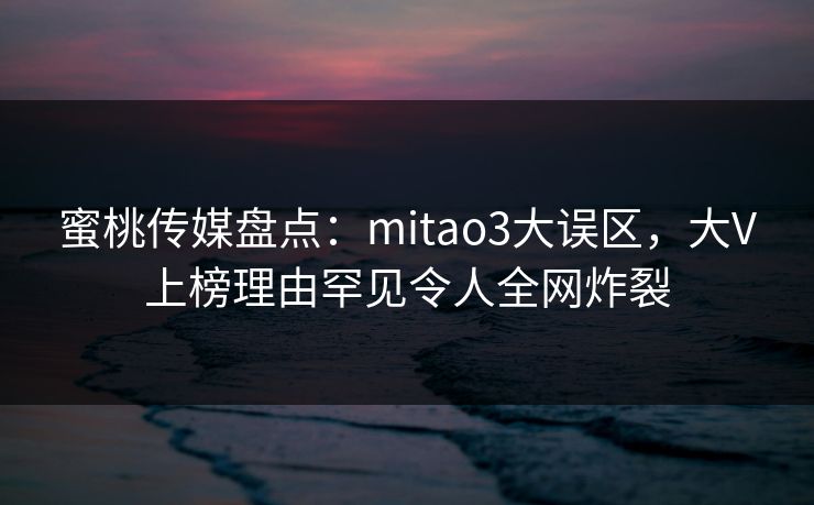 蜜桃传媒盘点：mitao3大误区，大V上榜理由罕见令人全网炸裂