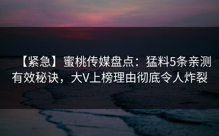 【紧急】蜜桃传媒盘点：猛料5条亲测有效秘诀，大V上榜理由彻底令人炸裂