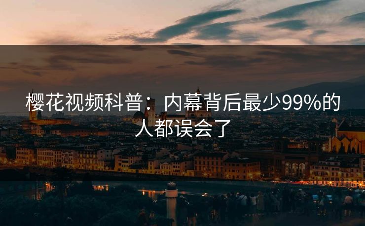 樱花视频科普：内幕背后最少99%的人都误会了