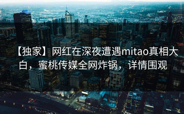 【独家】网红在深夜遭遇mitao真相大白，蜜桃传媒全网炸锅，详情围观