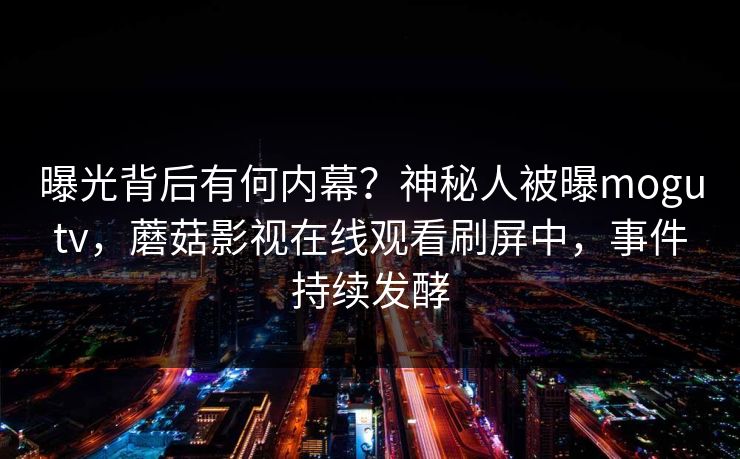 曝光背后有何内幕？神秘人被曝mogutv，蘑菇影视在线观看刷屏中，事件持续发酵
