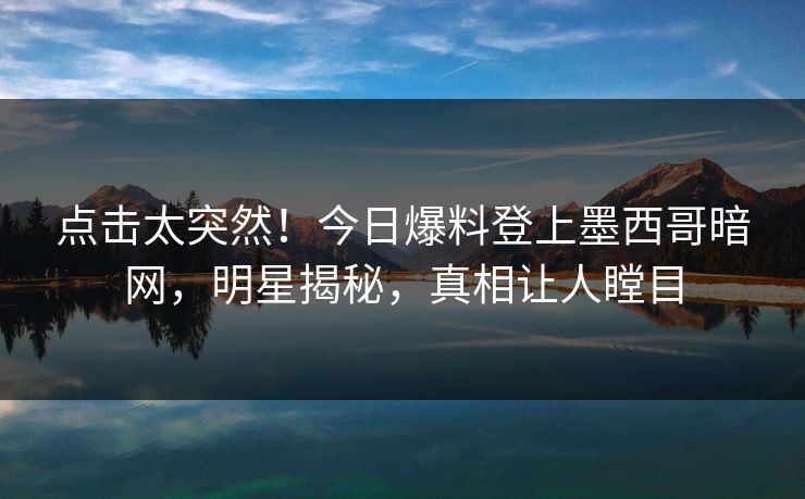 点击太突然！今日爆料登上墨西哥暗网，明星揭秘，真相让人瞠目