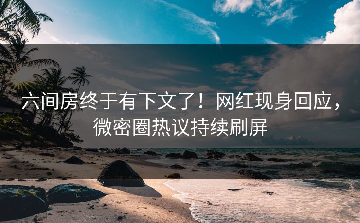 六间房终于有下文了！网红现身回应，微密圈热议持续刷屏