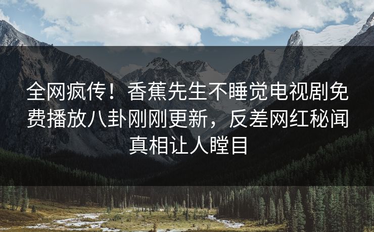 全网疯传！香蕉先生不睡觉电视剧免费播放八卦刚刚更新，反差网红秘闻真相让人瞠目