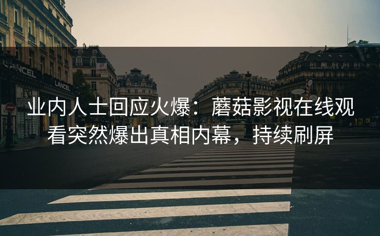 业内人士回应火爆：蘑菇影视在线观看突然爆出真相内幕，持续刷屏